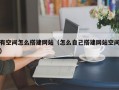 有空间怎么搭建网站（怎么自己搭建网站空间）