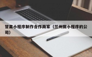 甘肃小程序制作合作商家（兰州做小程序的公司）