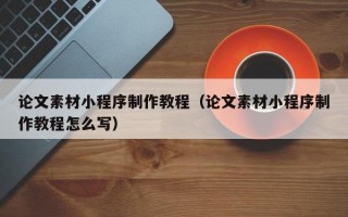 论文素材小程序制作教程（论文素材小程序制作教程怎么写）