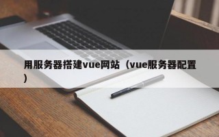 用服务器搭建vue网站（vue服务器配置）