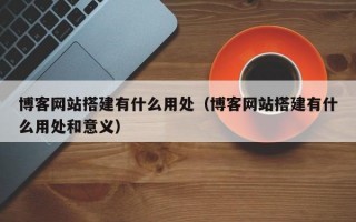 博客网站搭建有什么用处（博客网站搭建有什么用处和意义）