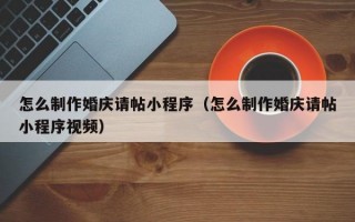 怎么制作婚庆请帖小程序（怎么制作婚庆请帖小程序视频）