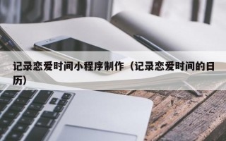 记录恋爱时间小程序制作（记录恋爱时间的日历）