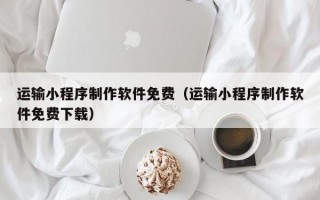 运输小程序制作软件免费（运输小程序制作软件免费下载）