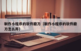 制作小程序的软件磨刀（制作小程序的软件磨刀怎么弄）