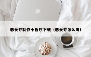 恋爱券制作小程序下载（恋爱券怎么用）