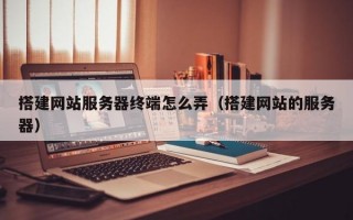 搭建网站服务器终端怎么弄（搭建网站的服务器）