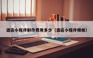 酒店小程序制作费用多少（酒店小程序模板）