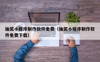 抽奖小程序制作软件免费（抽奖小程序制作软件免费下载）