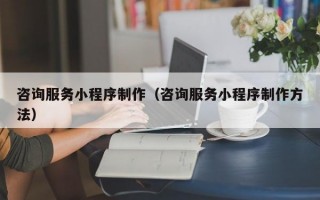 咨询服务小程序制作（咨询服务小程序制作方法）