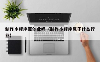 制作小程序算创业吗（制作小程序属于什么行业）