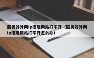 服务器外网ip搭建网站打不开（服务器外网ip搭建网站打不开怎么办）