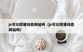 js可以搭建动态网站吗（js可以搭建动态网站吗）
