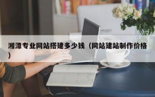 湘潭专业网站搭建多少钱（网站建站制作价格）