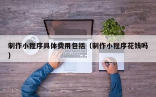 制作小程序具体费用包括（制作小程序花钱吗）