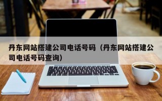 丹东网站搭建公司电话号码（丹东网站搭建公司电话号码查询）
