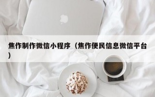焦作制作微信小程序（焦作便民信息微信平台）