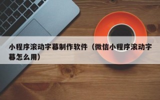 小程序滚动字幕制作软件（微信小程序滚动字幕怎么用）