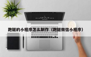 跑腿的小程序怎么制作（跑腿微信小程序）