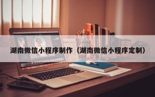 湖南微信小程序制作（湖南微信小程序定制）