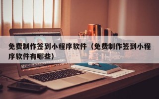 免费制作签到小程序软件（免费制作签到小程序软件有哪些）