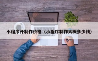 小程序开制作价格（小程序制作大概多少钱）