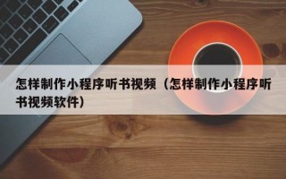 怎样制作小程序听书视频（怎样制作小程序听书视频软件）