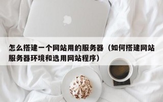 怎么搭建一个网站用的服务器（如何搭建网站服务器环境和选用网站程序）