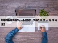 如何快速制作vx小程序（制作微信小程序方法）