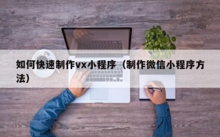 如何快速制作vx小程序（制作微信小程序方法）