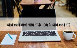 淄博石材网站搭建厂家（山东淄博石材厂）