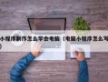 小程序制作怎么学会电脑（电脑小程序怎么写）