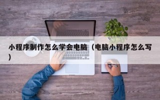 小程序制作怎么学会电脑(电脑小程序怎么写) 小程序制作怎么学会电脑(电脑小程序怎么写)
