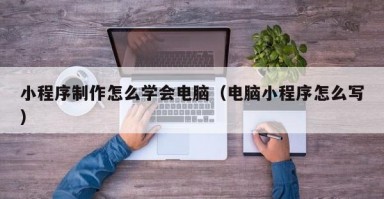 小程序制作怎么学会电脑（电脑小程序怎么写）