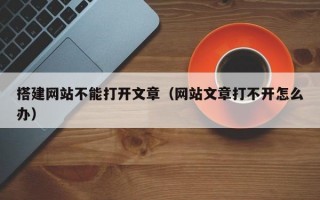 搭建网站不能打开文章（网站文章打不开怎么办）