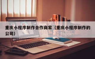 重庆小程序制作合作商家（重庆小程序制作的公司）