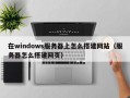 在windows服务器上怎么搭建网站（服务器怎么搭建网页）