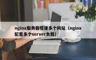 nginx服务器搭建多个网站（nginx配置多个server负载）