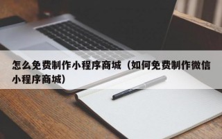 怎么免费制作小程序商城（如何免费制作微信小程序商城）