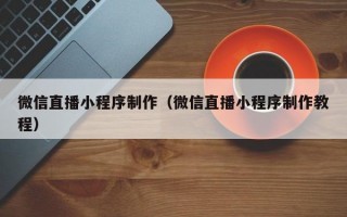 微信直播小程序制作（微信直播小程序制作教程）