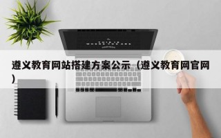 遵义教育网站搭建方案公示（遵义教育网官网）