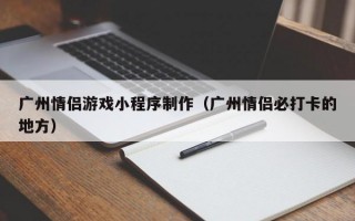广州情侣游戏小程序制作（广州情侣必打卡的地方）