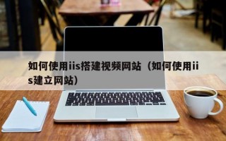 如何使用iis搭建视频网站（如何使用iis建立网站）
