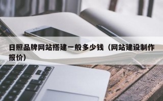日照品牌网站搭建一般多少钱（网站建设制作报价）