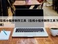 在线小程序制作工具（在线小程序制作工具下载）