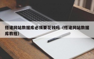 搭建网站数据库必须要花钱吗（搭建网站数据库教程）