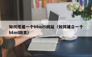 如何搭建一个html5网站（如何建立一个html网页）