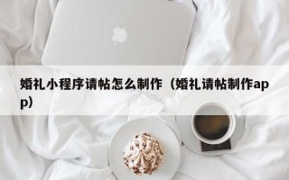 婚礼小程序请帖怎么制作（婚礼请帖制作app）