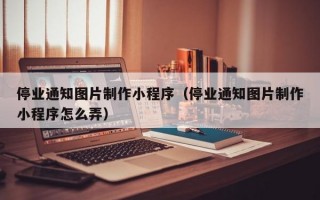 停业通知图片制作小程序（停业通知图片制作小程序怎么弄）