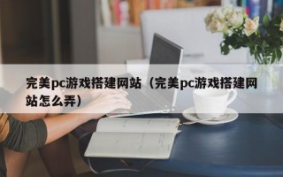 完美pc游戏搭建网站（完美pc游戏搭建网站怎么弄）